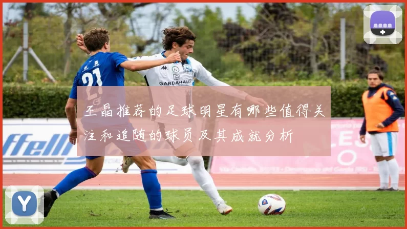 王晶推荐的足球明星有哪些值得关注和追随的球员及其成就分析
