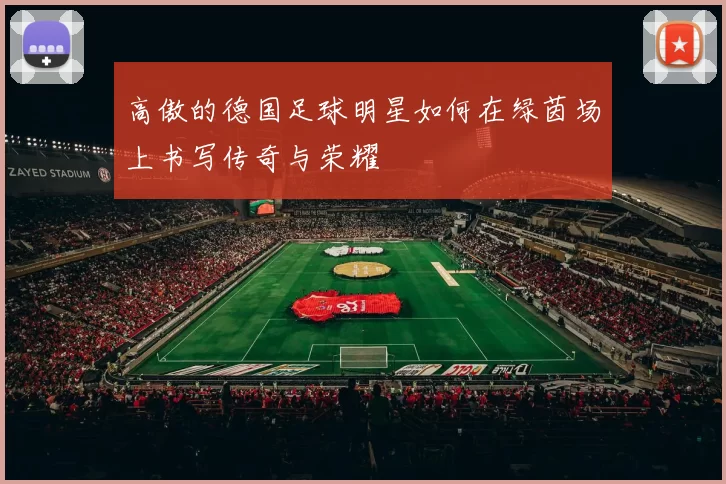 高傲的德国足球明星如何在绿茵场上书写传奇与荣耀