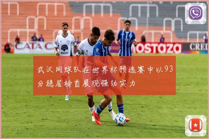 武汉网球队在世界杯预选赛中以93分稳居榜首展现强劲实力