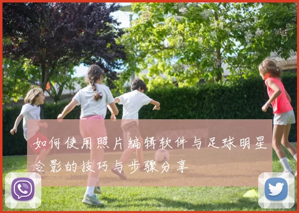 如何使用照片编辑软件与足球明星合影的技巧与步骤分享