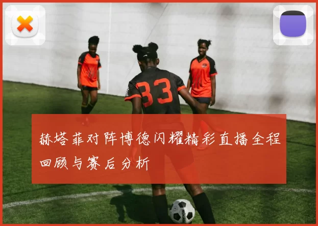 赫塔菲对阵博德闪耀精彩直播全程回顾与赛后分析