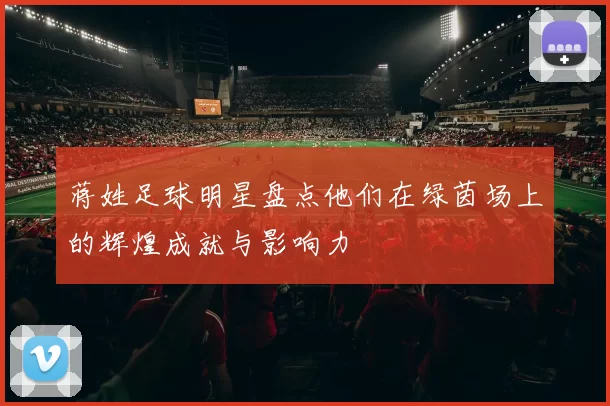 蒋姓足球明星盘点他们在绿茵场上的辉煌成就与影响力