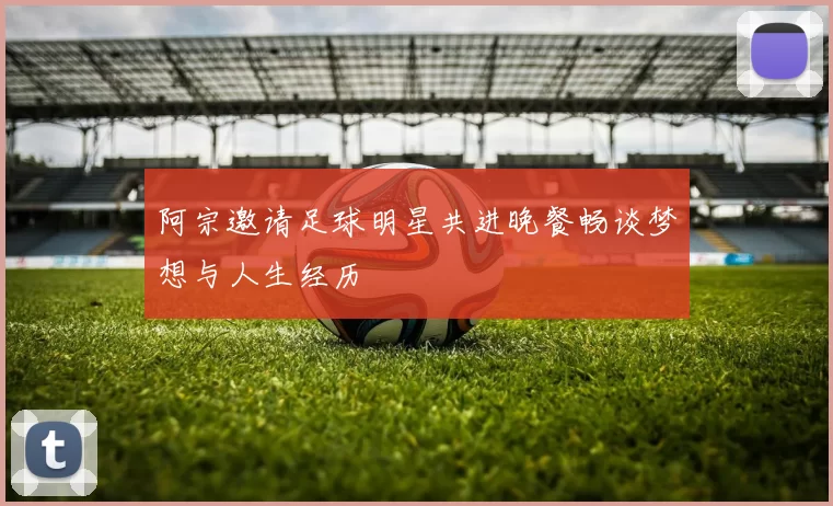 阿宗邀请足球明星共进晚餐畅谈梦想与人生经历