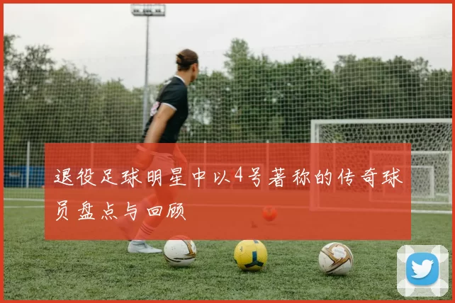 退役足球明星中以4号著称的传奇球员盘点与回顾
