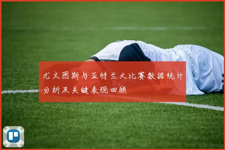 尤文图斯与亚特兰大比赛数据统计分析及关键表现回顾
