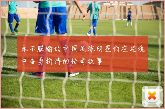 永不服输的中国足球明星们在逆境中奋勇拼搏的传奇故事