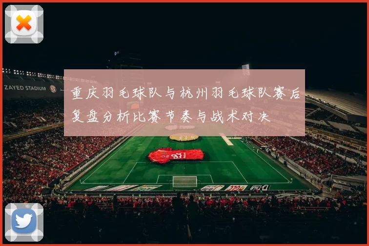 重庆羽毛球队与杭州羽毛球队赛后复盘分析比赛节奏与战术对决