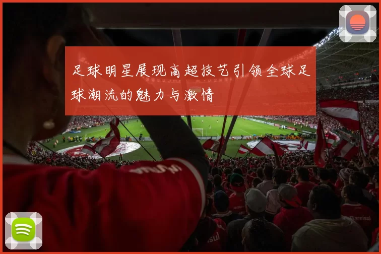 足球明星展现高超技艺引领全球足球潮流的魅力与激情