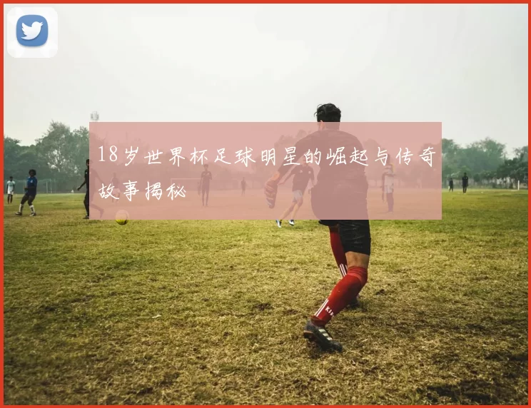 18岁世界杯足球明星的崛起与传奇故事揭秘