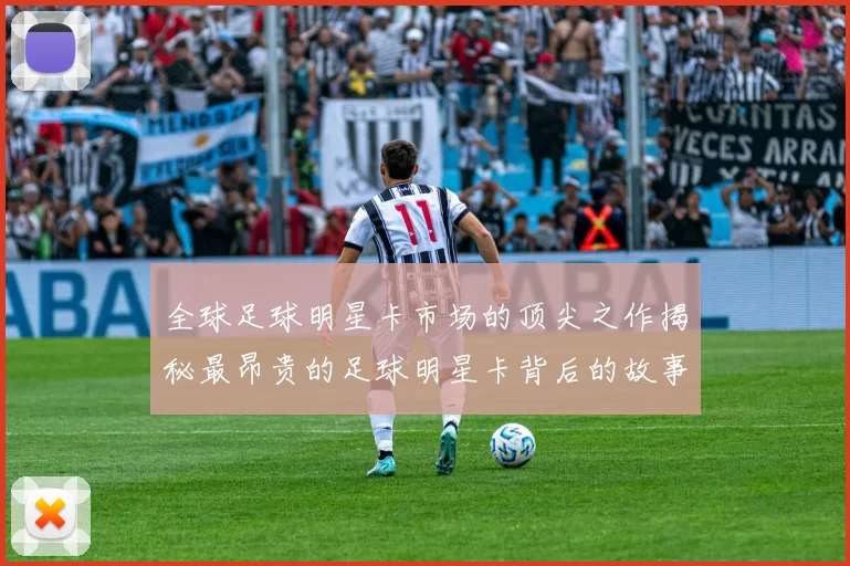 全球足球明星卡市场的顶尖之作揭秘最昂贵的足球明星卡背后的故事与价值