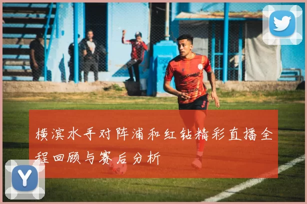 横滨水手对阵浦和红钻精彩直播全程回顾与赛后分析