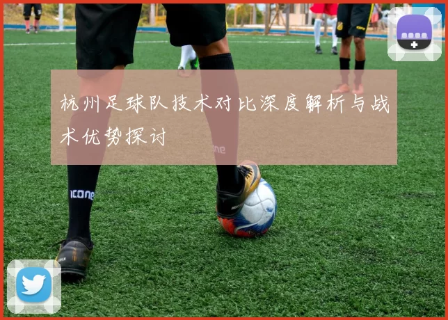 杭州足球队技术对比深度解析与战术优势探讨
