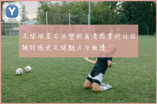 足球明星日历壁纸高清图赏析让你随时感受足球魅力与激情