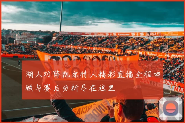 湖人对阵凯尔特人精彩直播全程回顾与赛后分析尽在这里