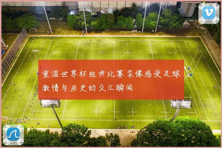 重温世界杯经典比赛录像感受足球激情与历史的交汇瞬间