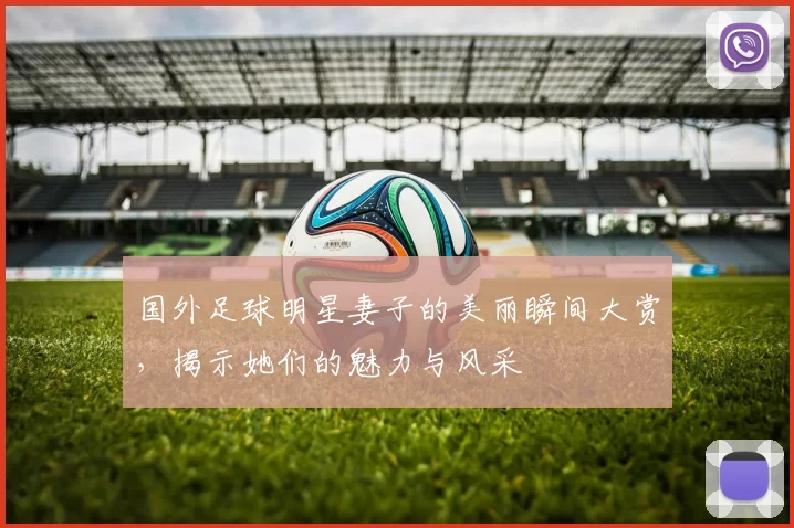 国外足球明星妻子的美丽瞬间大赏，揭示她们的魅力与风采