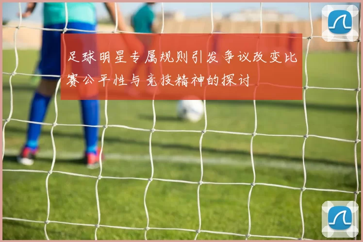 足球明星专属规则引发争议改变比赛公平性与竞技精神的探讨