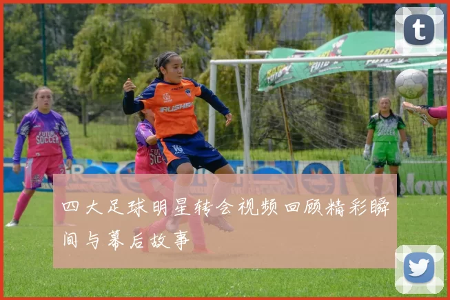 四大足球明星转会视频回顾精彩瞬间与幕后故事