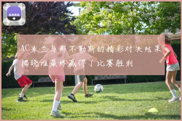 AC米兰与那不勒斯的精彩对决结果揭晓谁最终赢得了比赛胜利