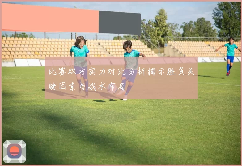 比赛双方实力对比分析揭示胜负关键因素与战术布局