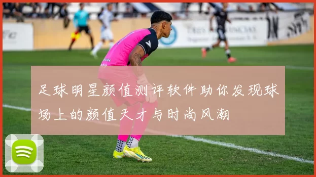 足球明星颜值测评软件助你发现球场上的颜值天才与时尚风潮