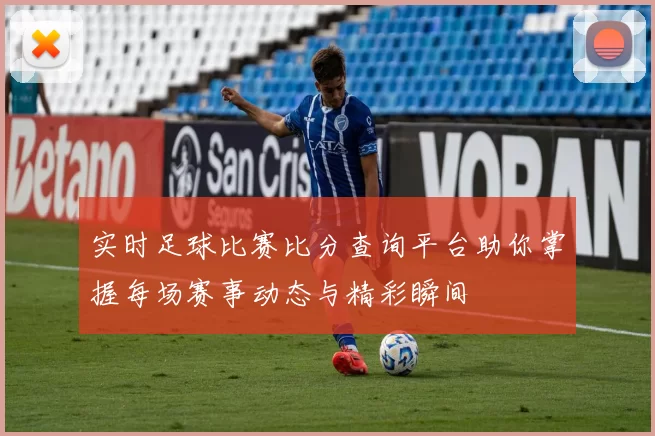 实时足球比赛比分查询平台助你掌握每场赛事动态与精彩瞬间