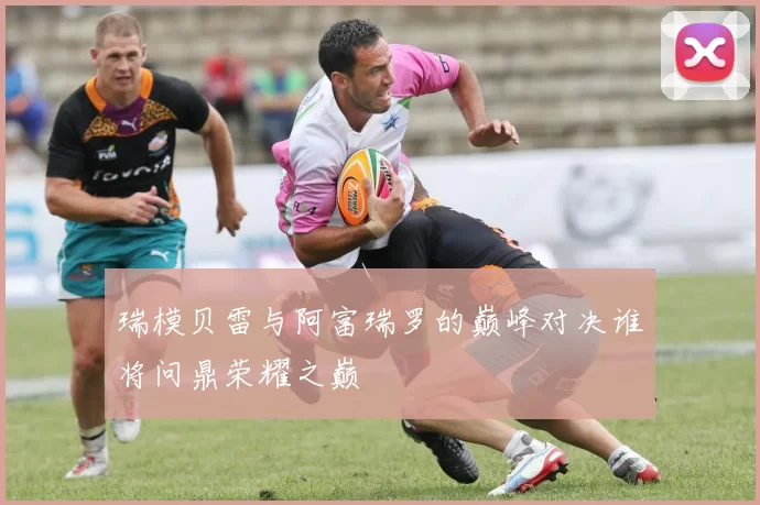 瑞模贝雷与阿富瑞罗的巅峰对决谁将问鼎荣耀之巅