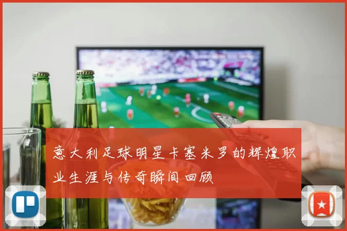 意大利足球明星卡塞米罗的辉煌职业生涯与传奇瞬间回顾