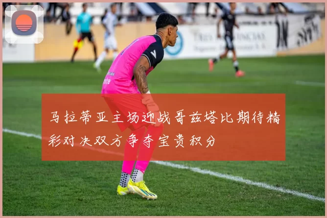 马拉蒂亚主场迎战哥兹塔比期待精彩对决双方争夺宝贵积分