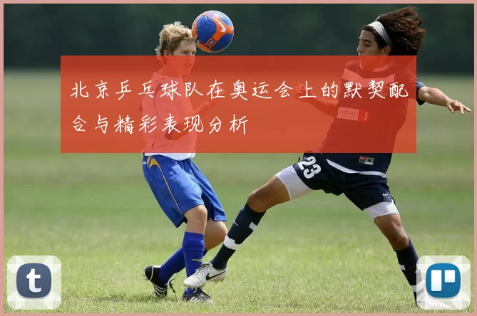北京乒乓球队在奥运会上的默契配合与精彩表现分析