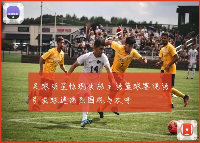 足球明星惊现快船主场篮球赛现场引发球迷热烈围观与欢呼