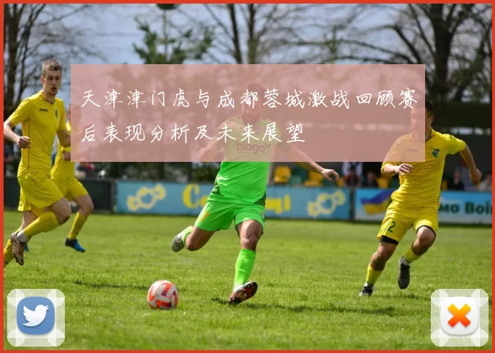 天津津门虎与成都蓉城激战回顾赛后表现分析及未来展望