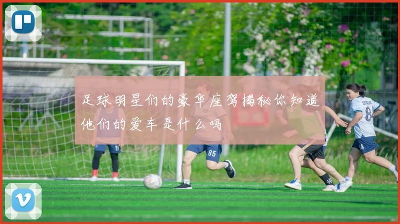 足球明星们的豪华座驾揭秘你知道他们的爱车是什么吗