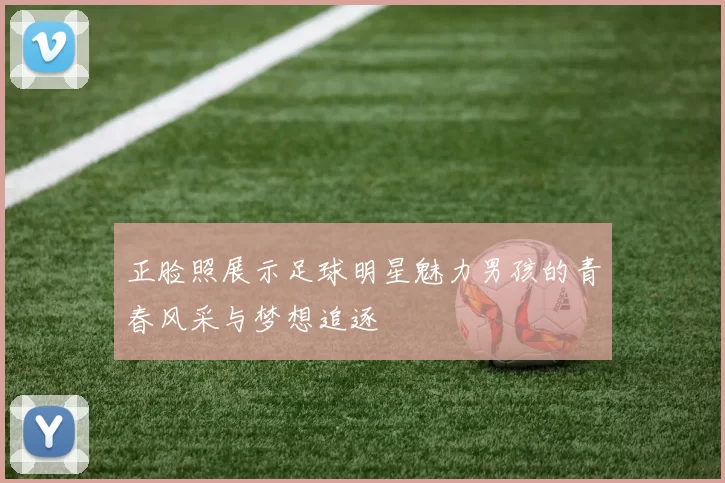正脸照展示足球明星魅力男孩的青春风采与梦想追逐