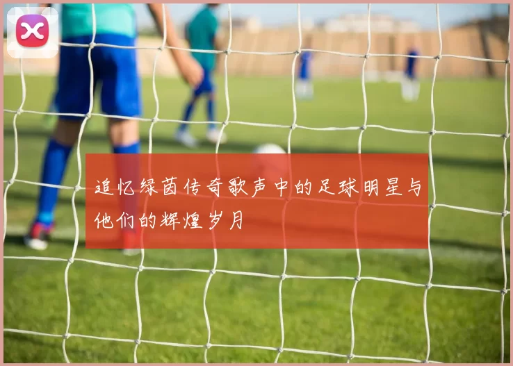 追忆绿茵传奇歌声中的足球明星与他们的辉煌岁月