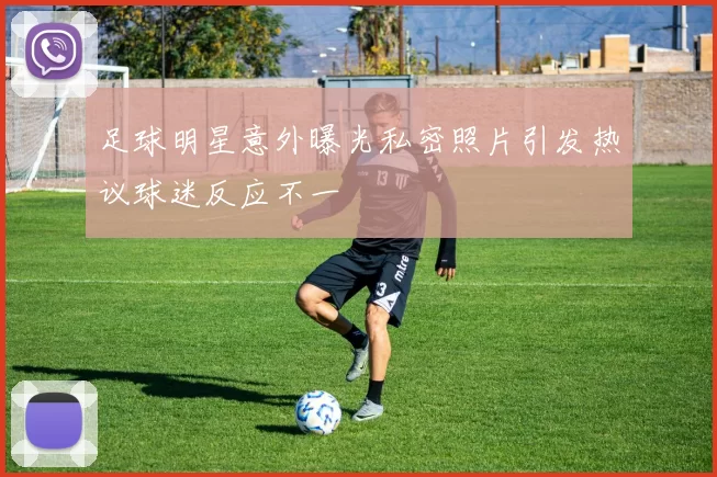 足球明星意外曝光私密照片引发热议球迷反应不一