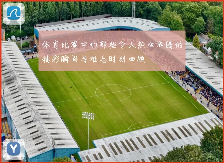 体育比赛中的那些令人热血沸腾的精彩瞬间与难忘时刻回顾