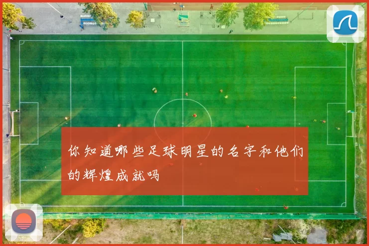 你知道哪些足球明星的名字和他们的辉煌成就吗