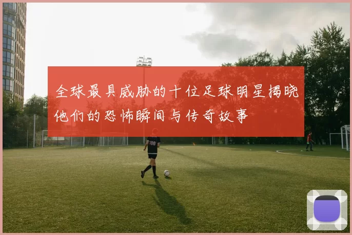 全球最具威胁的十位足球明星揭晓他们的恐怖瞬间与传奇故事
