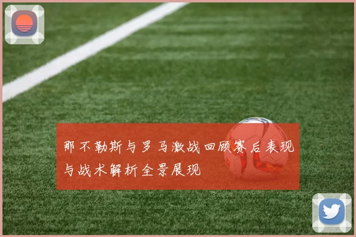 那不勒斯与罗马激战回顾赛后表现与战术解析全景展现