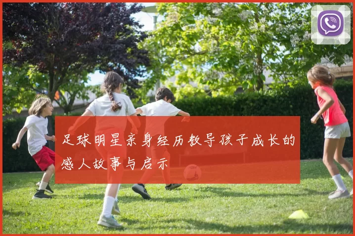 足球明星亲身经历教导孩子成长的感人故事与启示