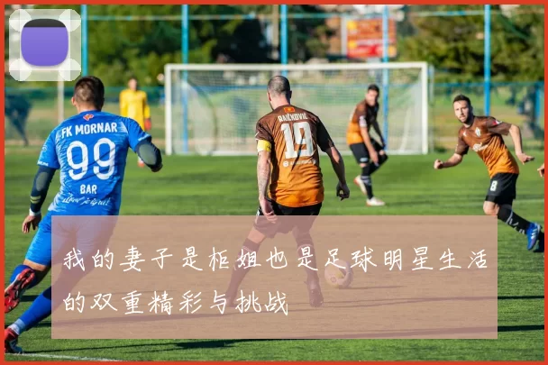 我的妻子是柜姐也是足球明星生活的双重精彩与挑战